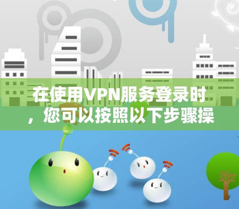 在使用VPN服务登录时，您可以按照以下步骤操作