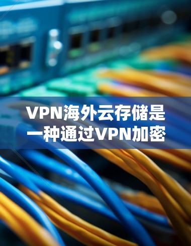 VPN海外云存储是一种通过VPN加密传输，将本地文件存储到目标云服务器上的安全存储方式。以下是其核心概念和实现步骤的详细说明