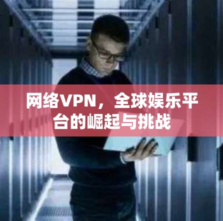 网络VPN，全球娱乐平台的崛起与挑战