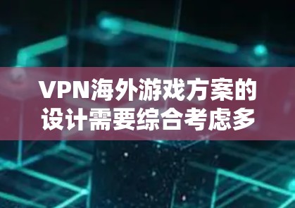 VPN海外游戏方案的设计需要综合考虑多个方面，包括技术实现、用户安全和游戏开发。以下是一个有序的解决方案