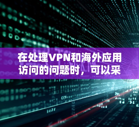 在处理VPN和海外应用访问的问题时，可以采取以下步骤来确保安全