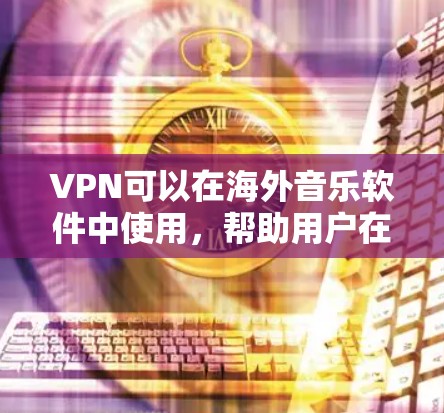 VPN可以在海外音乐软件中使用，帮助用户在不被美国政府限制的情况下下载或观看音乐。以下是一些常见的VPN服务和如何在这些服务中使用海外音乐软件