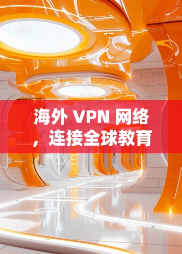 海外 VPN 网络，连接全球教育的桥梁
