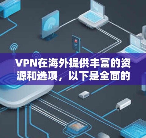 VPN在海外提供丰富的资源和选项，以下是全面的了解