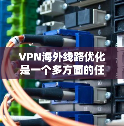VPN海外线路优化是一个多方面的任务，涉及配置、安全、连接速度、用户需求和技术挑战等多个方面。以下是一个分步的优化指南，帮助您更好地优化VPN海外线路