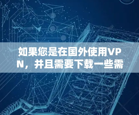 如果您是在国外使用VPN，并且需要下载一些需要VPN功能的软件包，以下是一些常见的VPN平台及其下载链接，供您参考