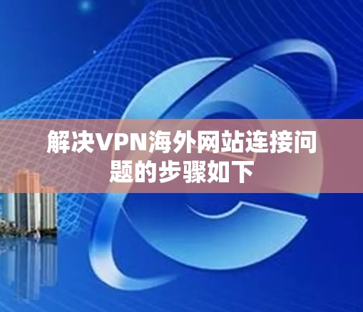 解决VPN海外网站连接问题的步骤如下
