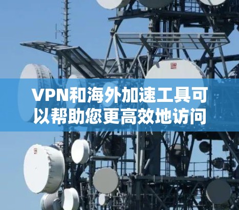 VPN和海外加速工具可以帮助您更高效地访问网络资源，但使用它们时需要谨慎，以确保安全和效率。以下是一些关键点和建议，帮助您更好地使用这些工具