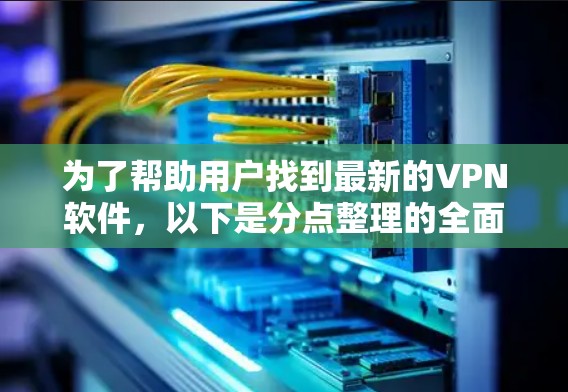 为了帮助用户找到最新的VPN软件，以下是分点整理的全面信息