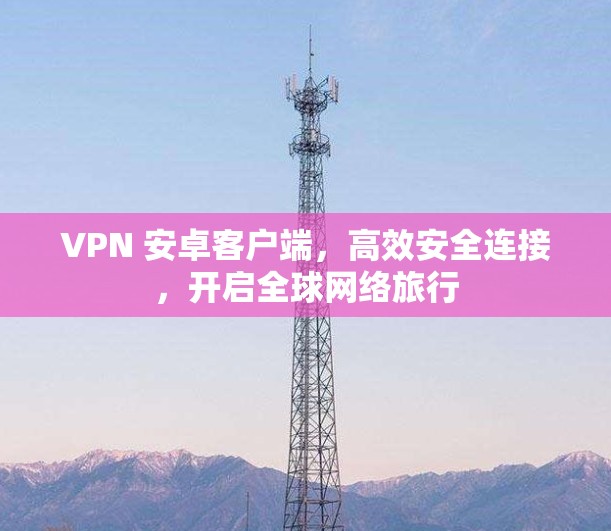 VPN 安卓客户端，高效安全连接，开启全球网络旅行