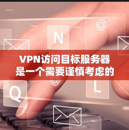 VPN访问目标服务器是一个需要谨慎考虑的问题，涉及数据安全、网络安全和用户隐私等多个方面。以下是一些关键点，帮助您更好地理解和应对这一问题