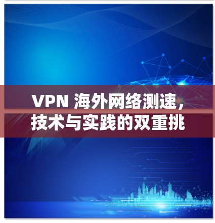 VPN 海外网络测速，技术与实践的双重挑战