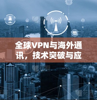 全球VPN与海外通讯，技术突破与应用前景