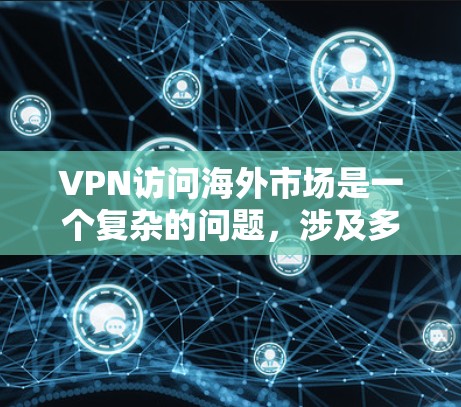 VPN访问海外市场是一个复杂的问题，涉及多个因素，包括技术、政策、法律、网络覆盖、服务器安全等。以下是关于VPN访问市场的常见问题和解决方法