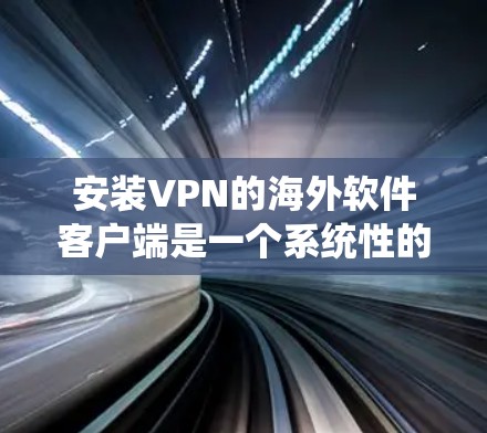 安装VPN的海外软件客户端是一个系统性的过程，涉及多个步骤和潜在的风险。以下是详细的步骤指南，帮助您顺利完成安装