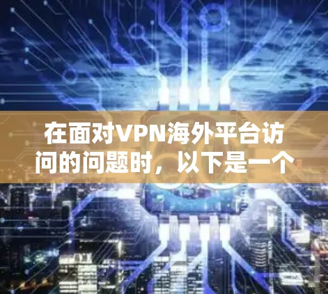 在面对VPN海外平台访问的问题时，以下是一个有条理的解决方案
