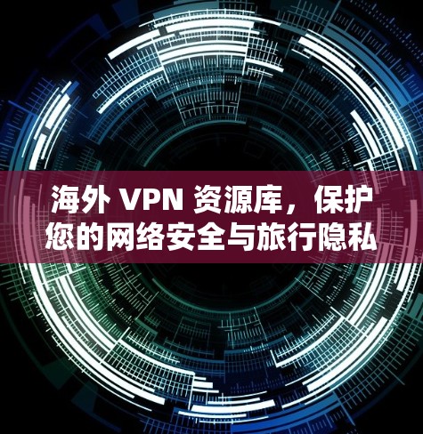 海外 VPN 资源库，保护您的网络安全与旅行隐私