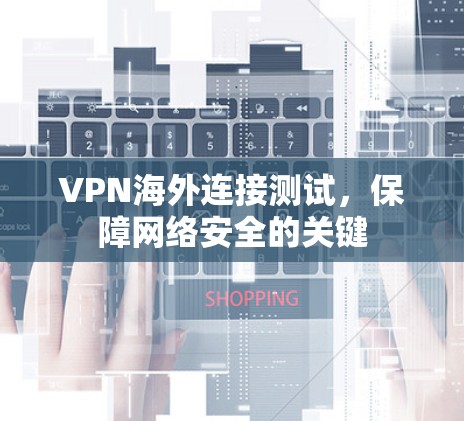 VPN海外连接测试，保障网络安全的关键