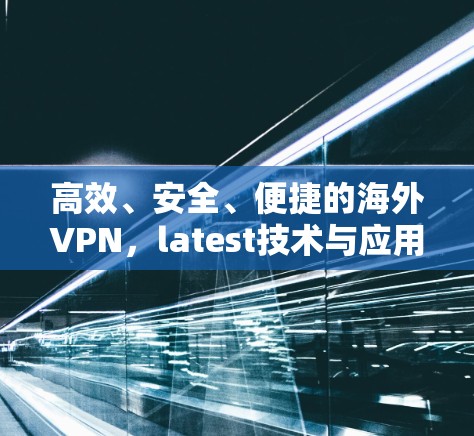 高效、安全、便捷的海外VPN，latest技术与应用