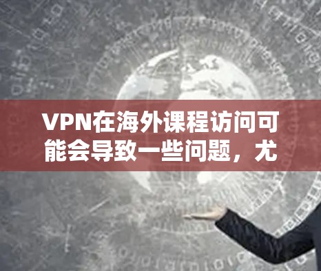 VPN在海外课程访问可能会导致一些问题，尤其是在涉及敏感信息或隐私保护时。以下是一些关键点和建议，可以帮助你更好地理解情况