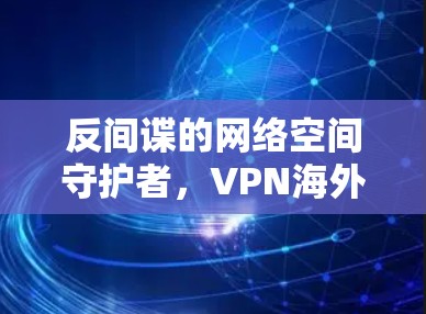 反间谍的网络空间守护者，VPN海外客户端的使命与责任
