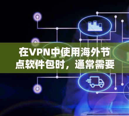 在VPN中使用海外节点软件包时，通常需要遵循以下步骤和步骤说明。以下将详细说明如何在VPN环境中安装和配置节点软件包