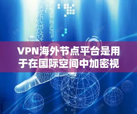 VPN海外节点平台是用于在国际空间中加密视频流，以保护个人隐私或进行跨国视频通话的网络服务。以下是关于如何选择适合的VPN海外节点平台的详细指南