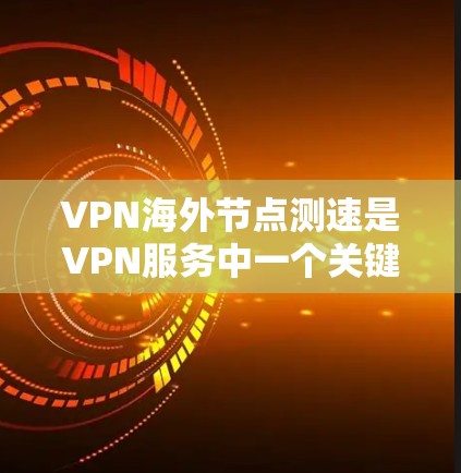 VPN海外节点测速是VPN服务中一个关键问题，涉及技术、安全、管理和用户体验等多个层面。以下是详细的分析和结论
