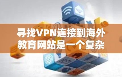寻找VPN连接到海外教育网站是一个复杂但有条理的过程，以下是一步步的指引