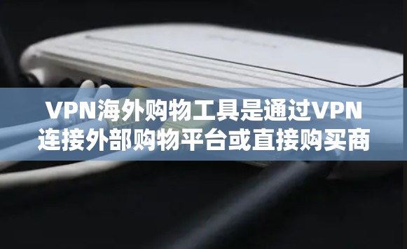 VPN海外购物工具是通过VPN连接外部购物平台或直接购买商品的一种方式。以下是对这些工具的详细分析