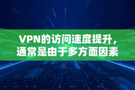 VPN的访问速度提升，通常是由于多方面因素导致的结果。以下是一些可能的原因和建议