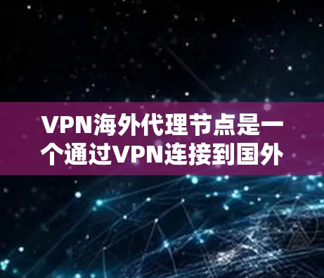 VPN海外代理节点是一个通过VPN连接到国外网络设备的技术，允许用户访问国外网站。以下是对该主题的详细解释