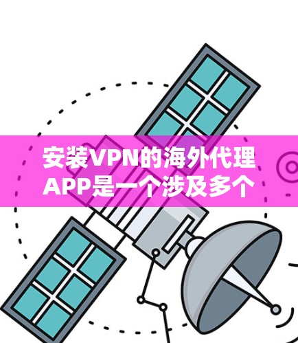 安装VPN的海外代理APP是一个涉及多个步骤和考虑的因素的过程，以下是逐步指南