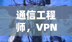 通信工程师，VPN海外版最新版