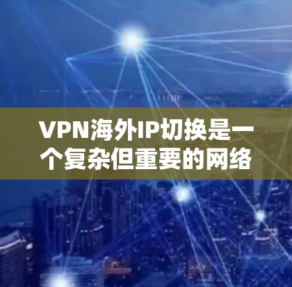 VPN海外IP切换是一个复杂但重要的网络技术，涉及用户如何在不同国家使用VPN服务。以下是一些关键点和解决方案