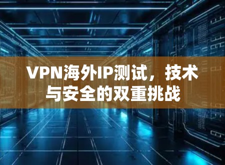VPN海外IP测试，技术与安全的双重挑战