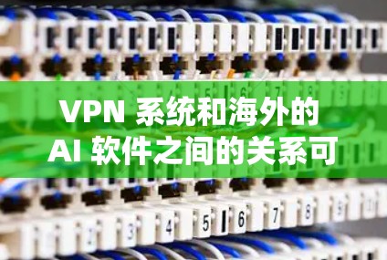 VPN 系统和海外的 AI 软件之间的关系可以理解为两者在网络安全领域中的协同作用。以下是详细的关系分析