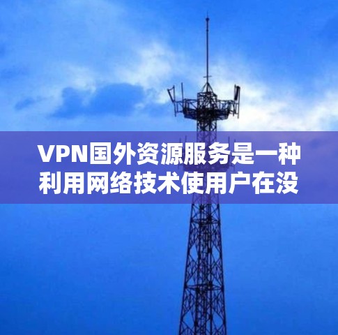 VPN国外资源服务是一种利用网络技术使用户在没有VPN费用的情况下访问外国网站的工具。以下是关于VPN服务的详细信息