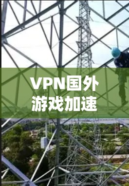 VPN国外游戏加速是一个技术性很强的任务,通常需要遵循以下步骤和注意事项 VPN国外游戏加速是一个技术性很强的任务,通常需要遵循以下步骤和注意事项