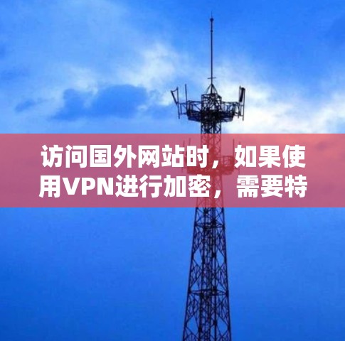 访问国外网站时，如果使用VPN进行加密，需要特别注意以下几点