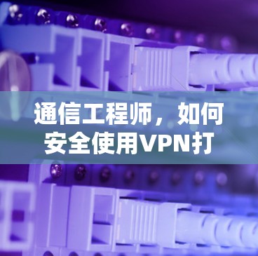 通信工程师，如何安全使用VPN打开国外网页？