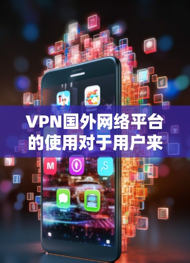 VPN国外网络平台的使用对于用户来说是一个重要的工具，但也存在一些潜在的问题。以下是一些需要注意的地方