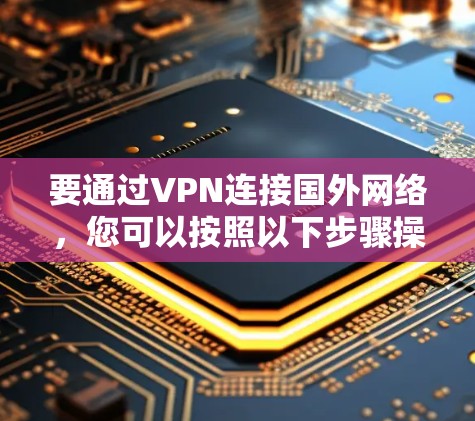 要通过VPN连接国外网络，您可以按照以下步骤操作