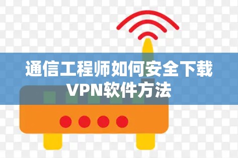 通信工程师如何安全下载VPN软件方法