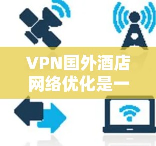 VPN国外酒店网络优化是一个综合性的任务，需要从多个角度进行全面考虑。以下是优化VPN网络的详细指南，帮助您最大化地利用VPN资源