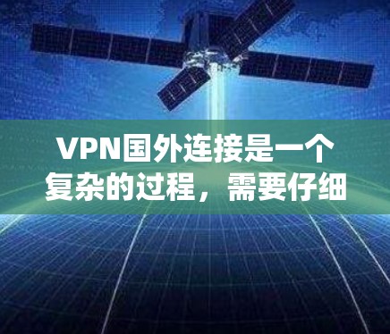 VPN国外连接是一个复杂的过程，需要仔细规划和准备。以下是一个系统化的步骤指南，帮助您顺利完成VPN国外连接