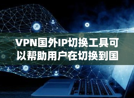 VPN国外IP切换工具可以帮助用户在切换到国外IP地址之前进行测试和配置，确保VPN连接的稳定性和安全性。以下是一些常用的VPN switching工具，可以帮助您轻松完成IP地址的快速切换