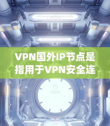 VPN国外IP节点是指用于VPN安全连接的国外服务器IP地址。这些服务器通常位于国外，但通过VPN协议（如OpenVPN、Kameha等）与国内或本地用户进行通信和访问