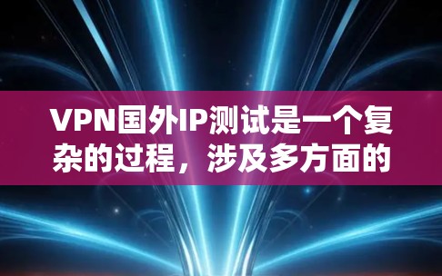 VPN国外IP测试是一个复杂的过程，涉及多方面的考虑，以下是一步步的解释