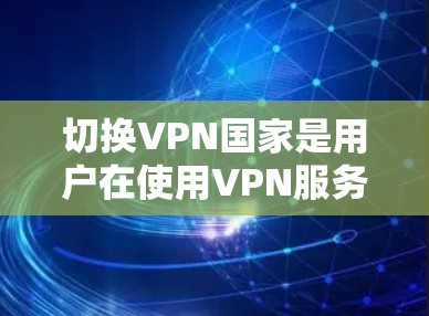 切换VPN国家是用户在使用VPN服务时常见的需求，特别是在需要访问不同国家数据时。以下是关于如何切换VPN国家的详细步骤和说明